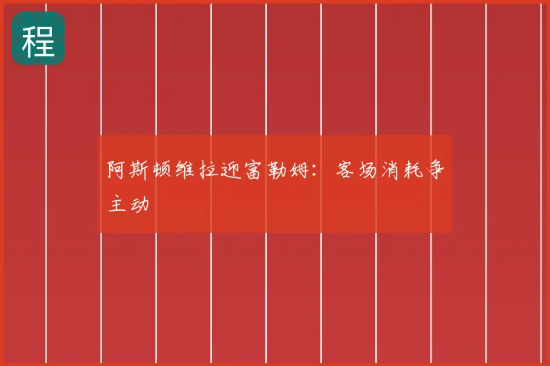 阿斯顿维拉迎富勒姆:客场消耗争主动