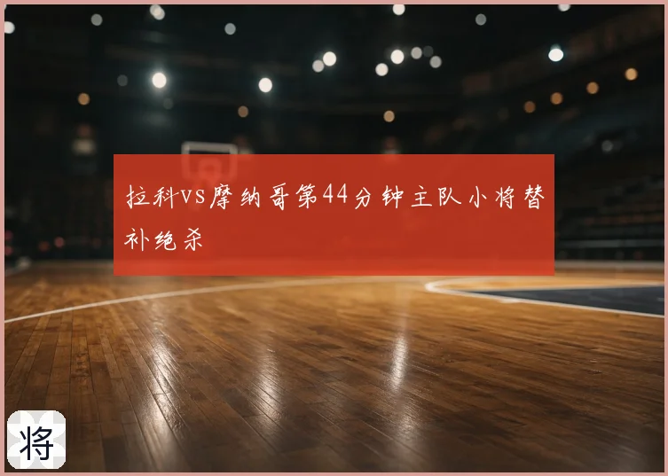 拉科vs摩纳哥第44分钟主队小将替补绝杀