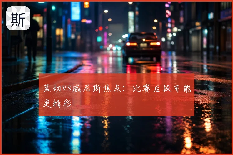 莱切vs威尼斯焦点：比赛后段可能更精彩