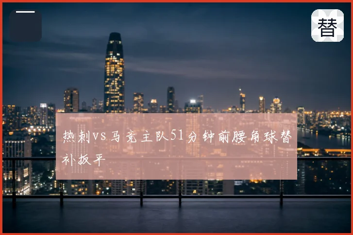热刺vs马竞主队51分钟前腰角球替补扳平